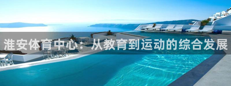 千亿国际官网下载招商电话号码是多少啊:淮安体育中心:从教育到