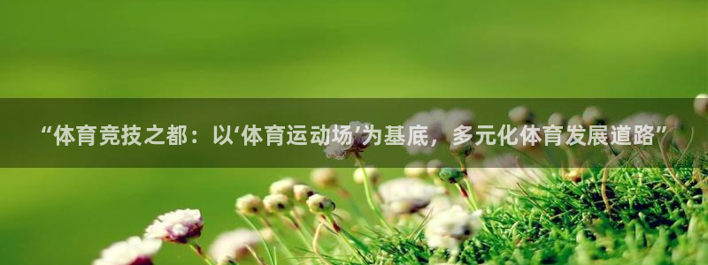 千亿国际官网下载招商电话号码查询是多少:“体育竞技之都:以‘