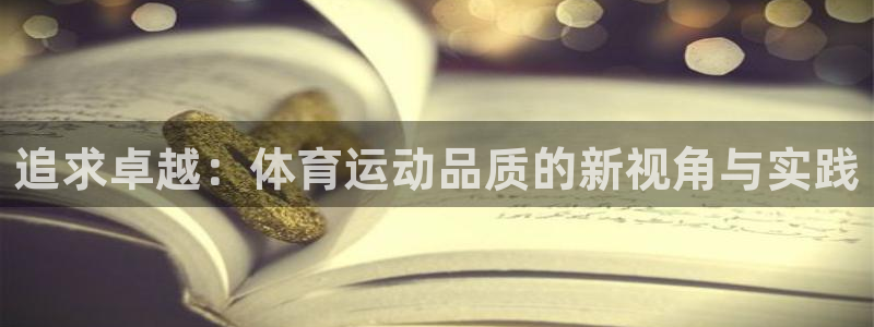 千亿国际官方集团官网:追求卓越:体育运动品质的新视角与实践